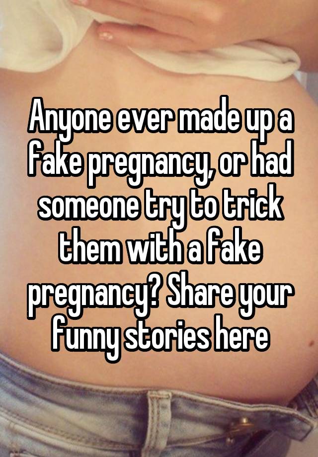 Anyone ever made up a fake pregnancy, or had someone try to trick them with a fake pregnancy? Share your funny stories here