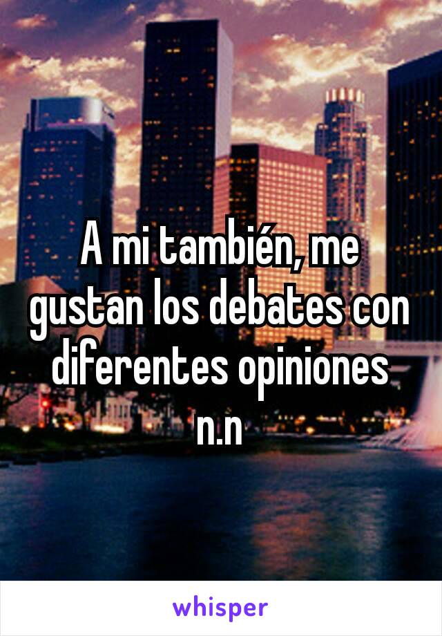 A mi también, me gustan los debates con diferentes opiniones n.n