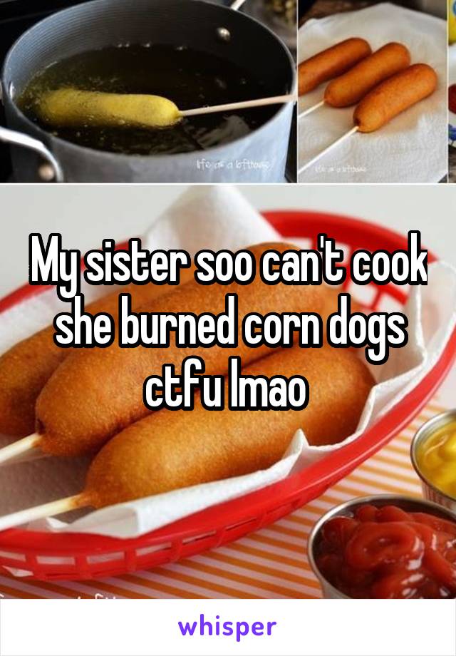 My sister soo can't cook she burned corn dogs ctfu lmao 