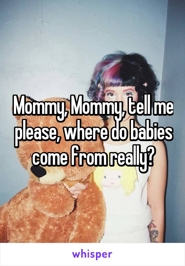 Mommy, Mommy, tell me please, where do babies come from really?