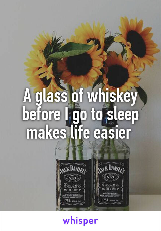 A glass of whiskey before I go to sleep makes life easier 