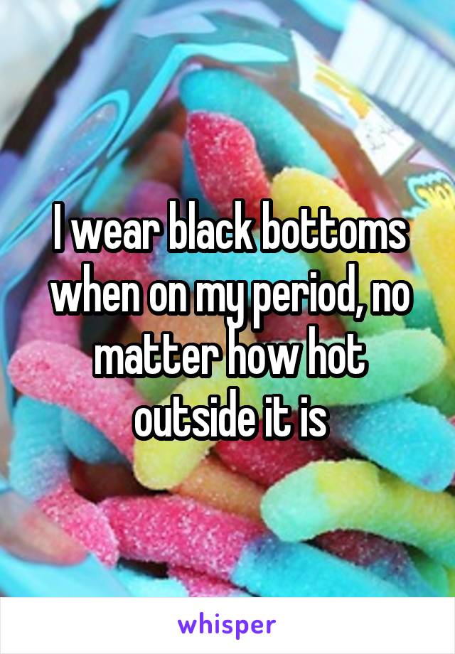 I wear black bottoms when on my period, no matter how hot outside it is