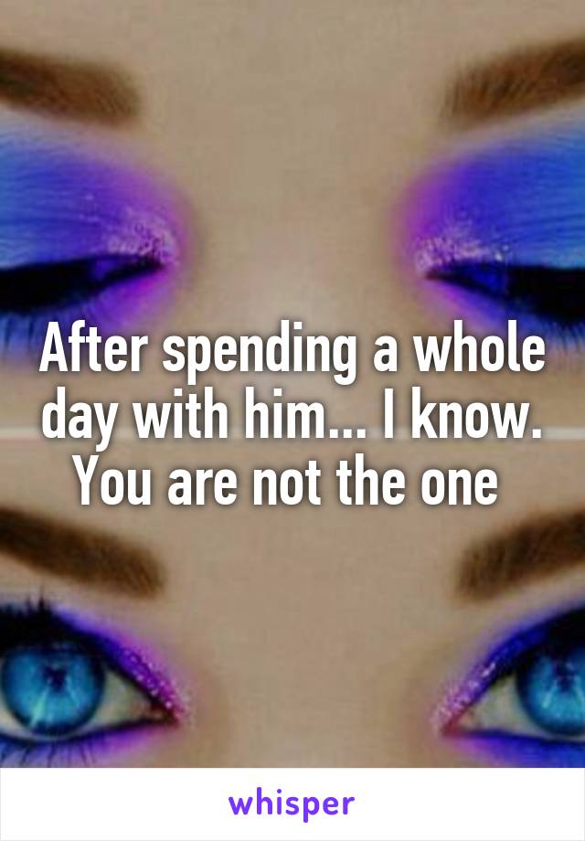 After spending a whole day with him... I know. You are not the one 