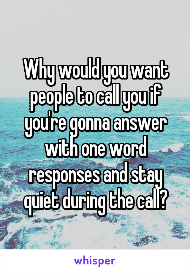 Why would you want people to call you if you're gonna answer with one word responses and stay quiet during the call?