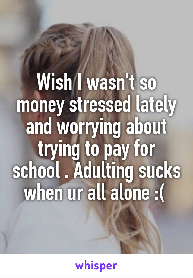 Wish I wasn't so money stressed lately and worrying about trying to pay for school . Adulting sucks when ur all alone :( 