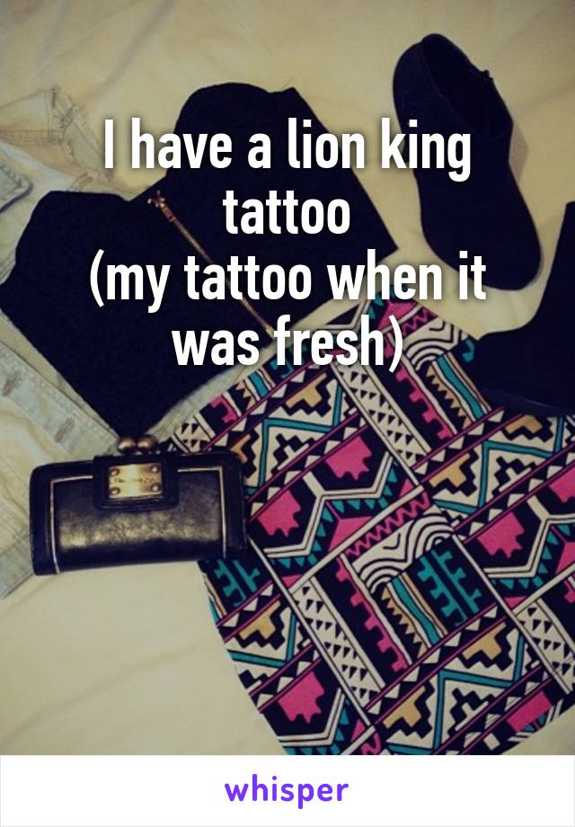 I have a lion king tattoo
(my tattoo when it was fresh)




