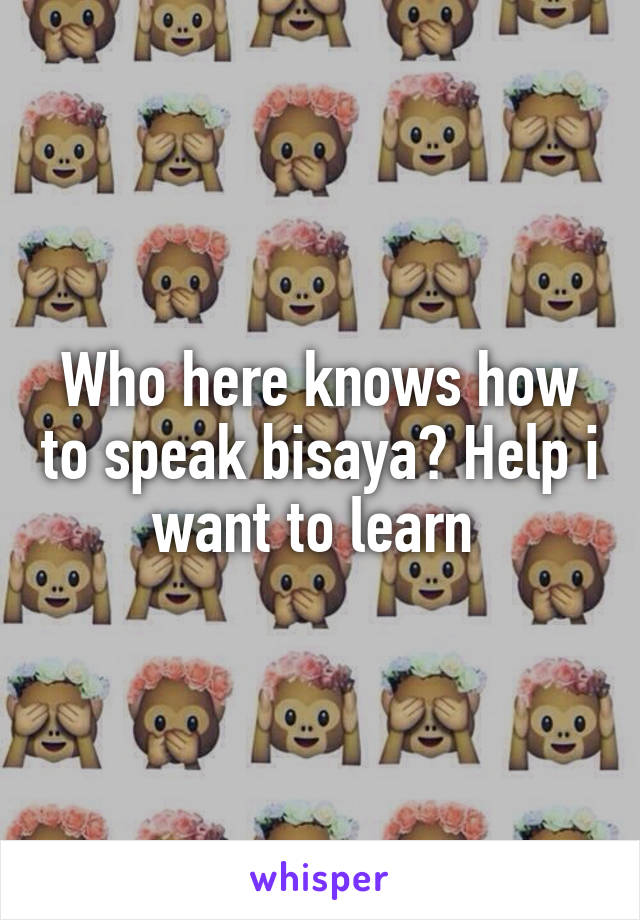 Who here knows how to speak bisaya? Help i want to learn 