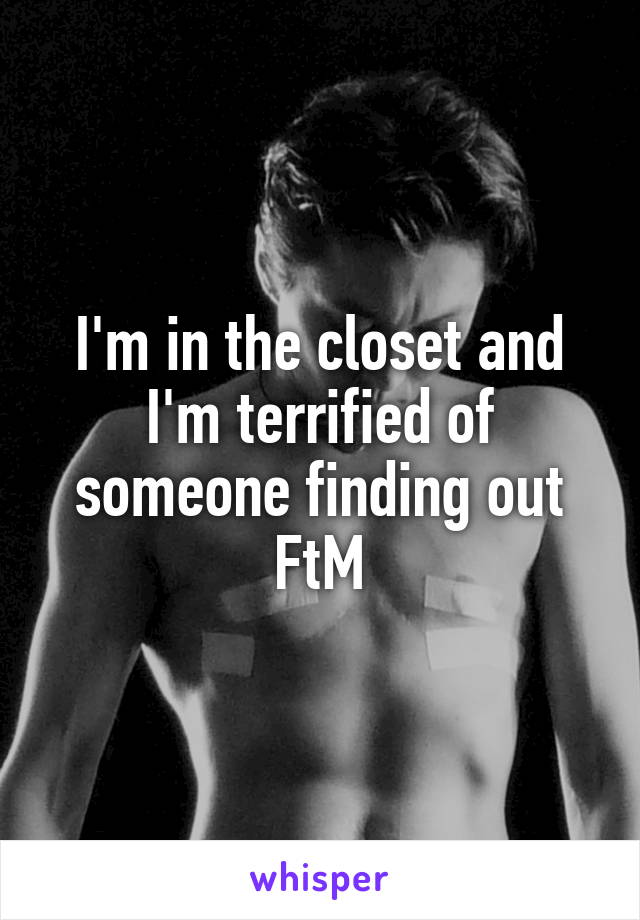 I'm in the closet and I'm terrified of someone finding out
FtM