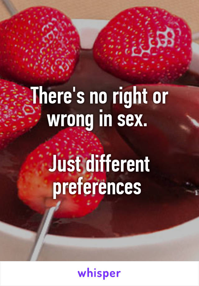 There's no right or wrong in sex. 

Just different preferences 