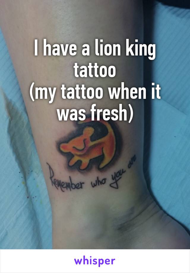 I have a lion king tattoo
(my tattoo when it was fresh)




