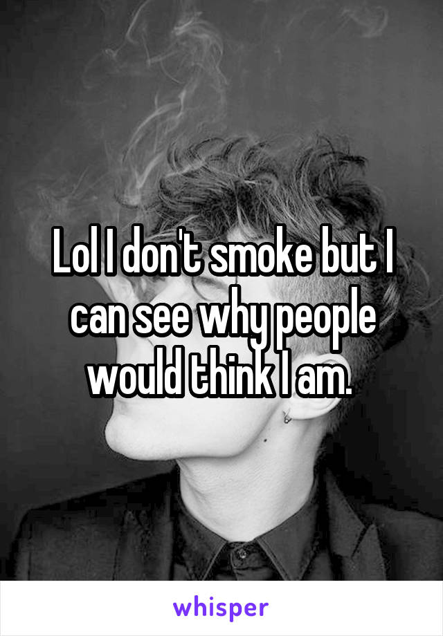 Lol I don't smoke but I can see why people would think I am. 