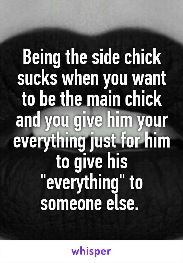 Being the side chick sucks when you want to be the main chick and you give him your everything just for him to give his "everything" to someone else. 