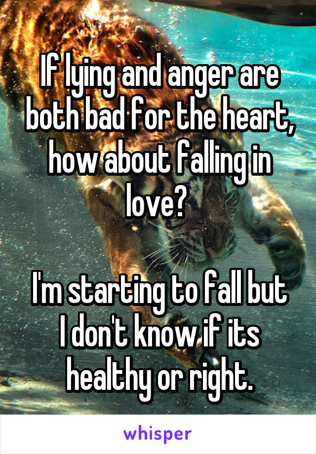 If lying and anger are both bad for the heart, how about falling in love? 

I'm starting to fall but I don't know if its healthy or right.