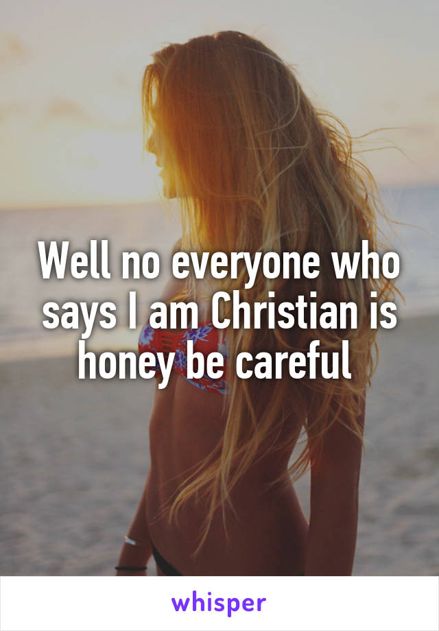 Well no everyone who says I am Christian is honey be careful 