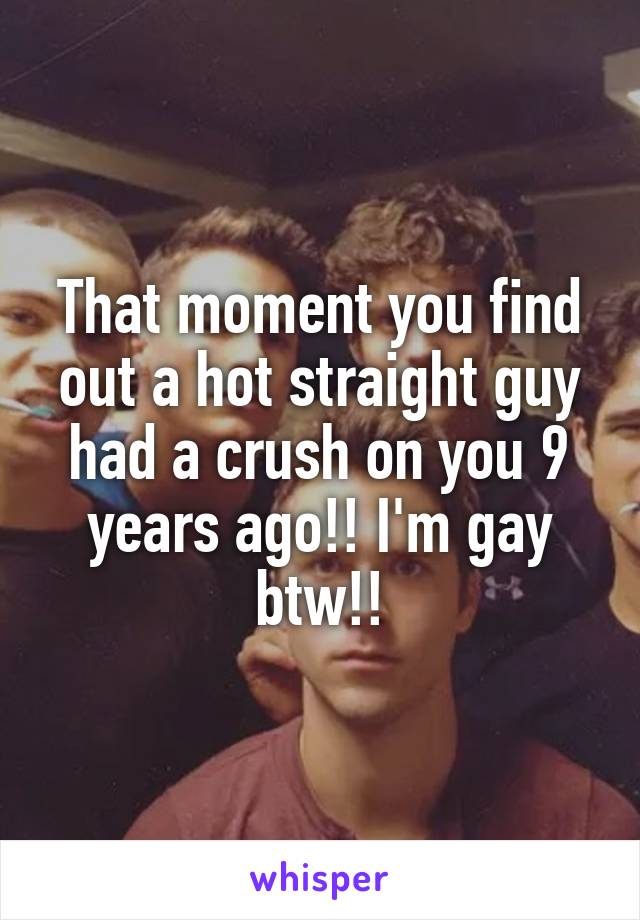 That moment you find out a hot straight guy had a crush on you 9 years ago!! I'm gay btw!!