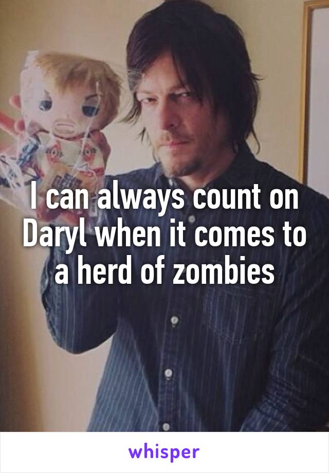 I can always count on Daryl when it comes to a herd of zombies