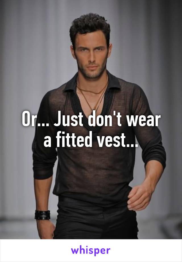 Or... Just don't wear
a fitted vest...