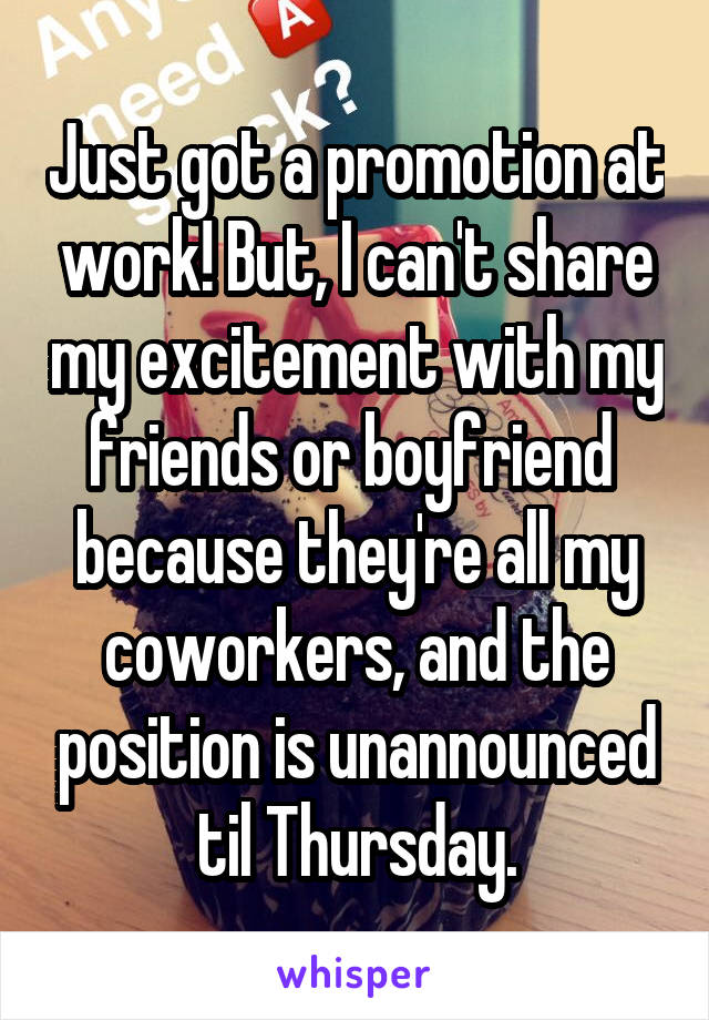 Just got a promotion at work! But, I can't share my excitement with my friends or boyfriend  because they're all my coworkers, and the position is unannounced til Thursday.