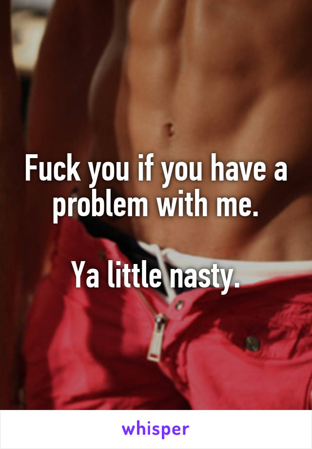 Fuck you if you have a problem with me.

Ya little nasty.