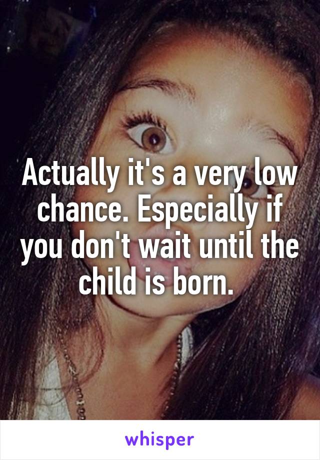 Actually it's a very low chance. Especially if you don't wait until the child is born. 
