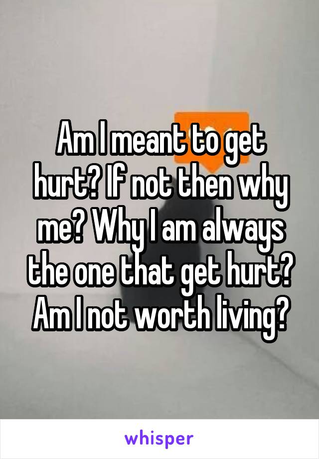 Am I meant to get hurt? If not then why me? Why I am always the one that get hurt? Am I not worth living?