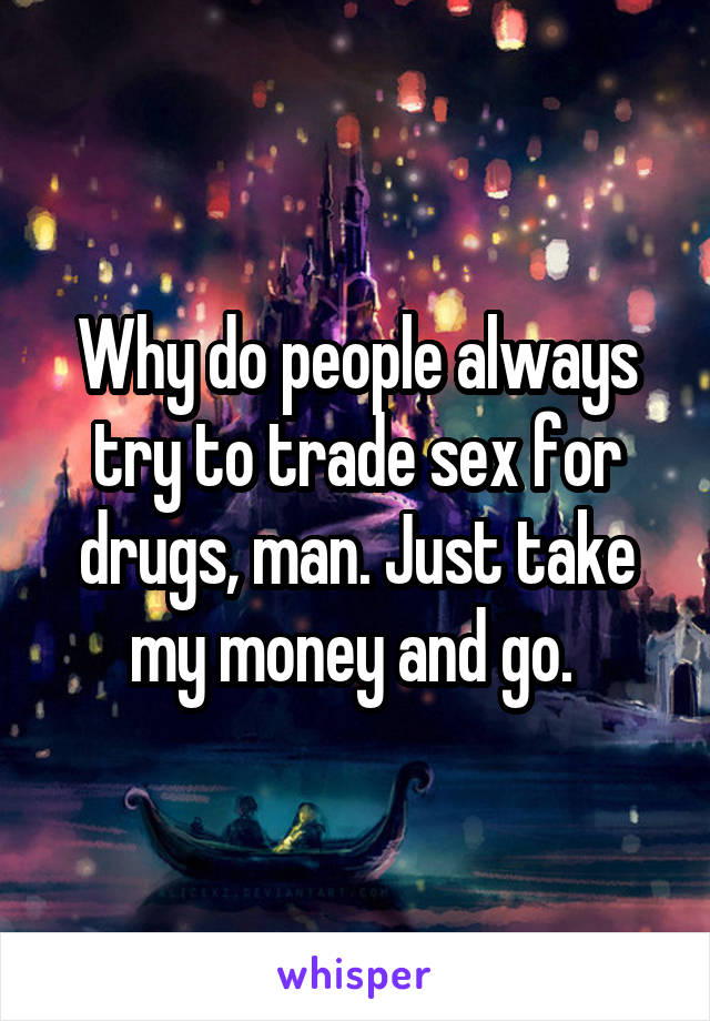 Why do people always try to trade sex for drugs, man. Just take my money and go. 