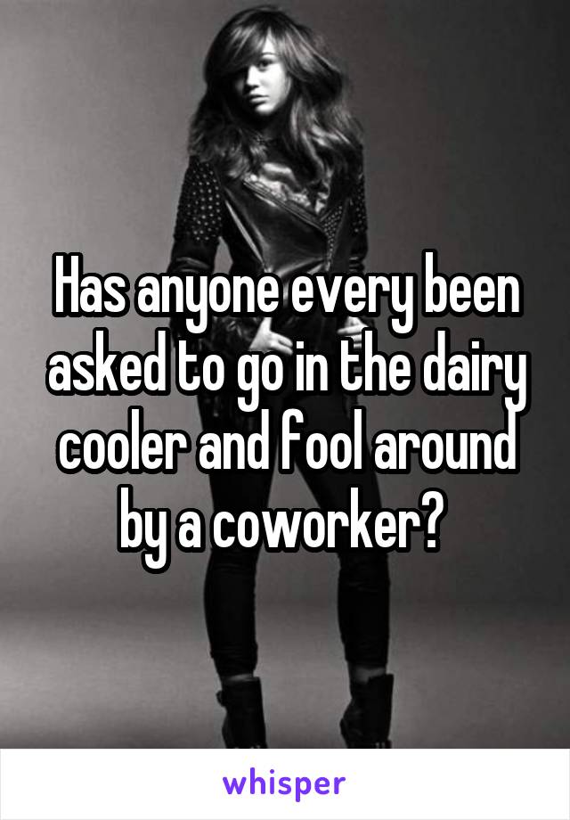 Has anyone every been asked to go in the dairy cooler and fool around by a coworker? 