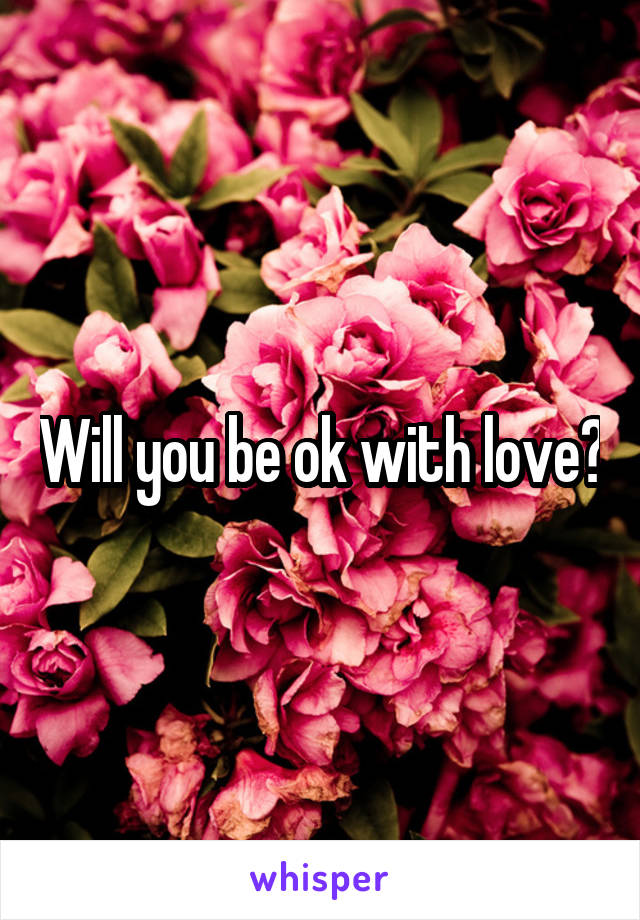 Will you be ok with love?