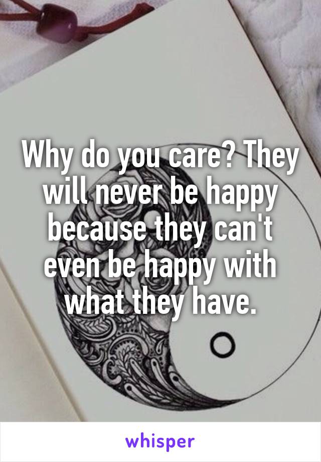 Why do you care? They will never be happy because they can't even be happy with what they have.