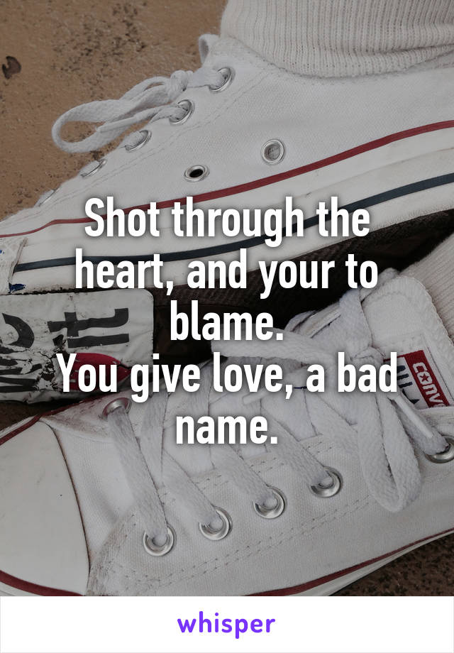 Shot through the heart, and your to blame.
You give love, a bad name.