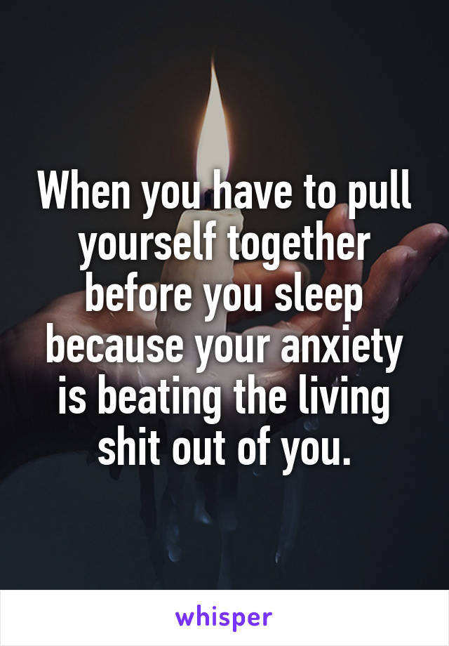 When you have to pull yourself together before you sleep because your anxiety is beating the living shit out of you.