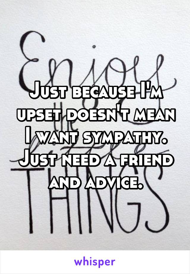 Just because I'm upset doesn't mean I want sympathy. Just need a friend and advice.