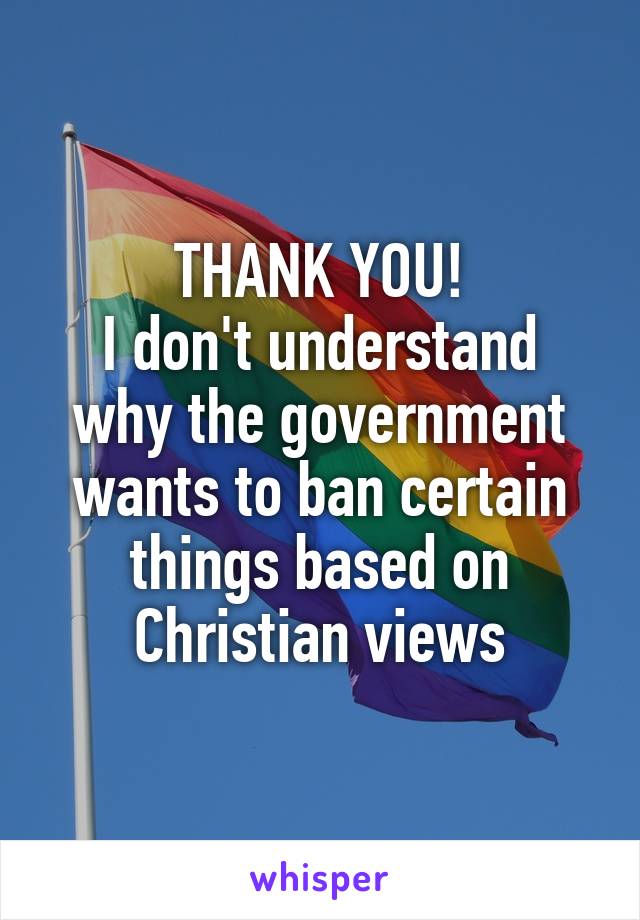 THANK YOU!
I don't understand why the government wants to ban certain things based on Christian views