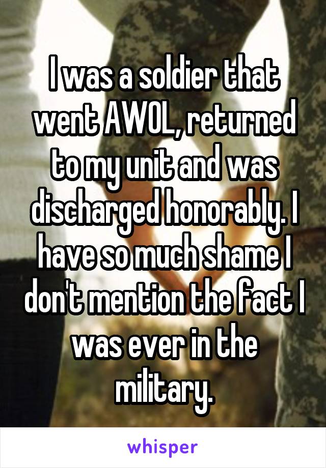 I was a soldier that went AWOL, returned to my unit and was discharged honorably. I have so much shame I don't mention the fact I was ever in the military.