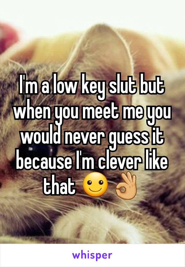 I'm a low key slut but when you meet me you would never guess it because I'm clever like that ☺👌