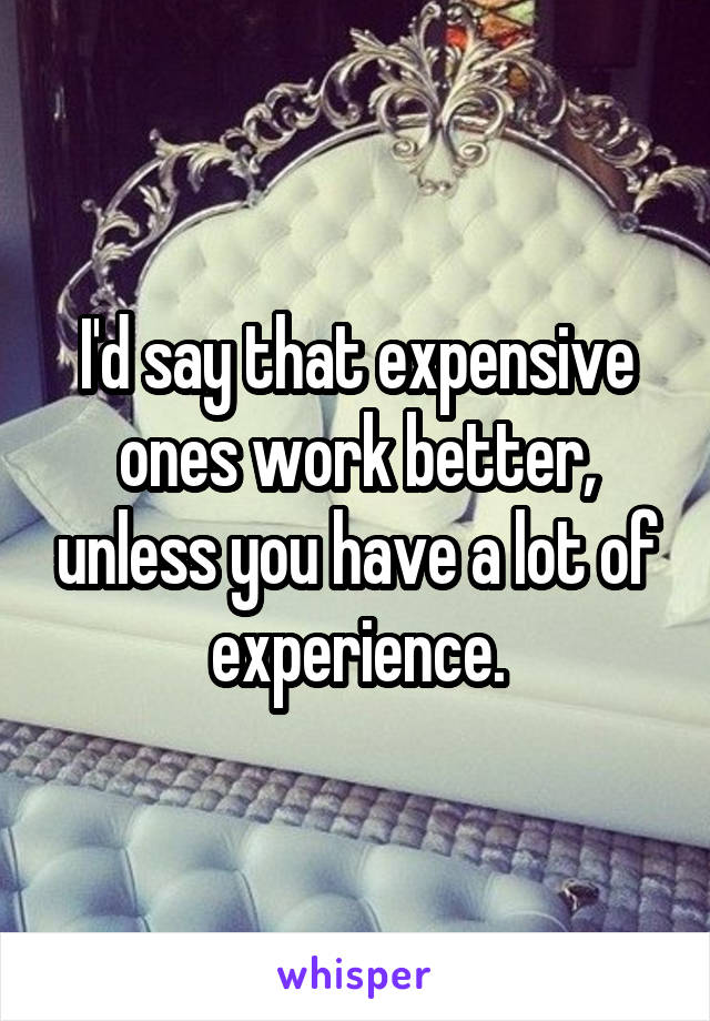 I'd say that expensive ones work better, unless you have a lot of experience.