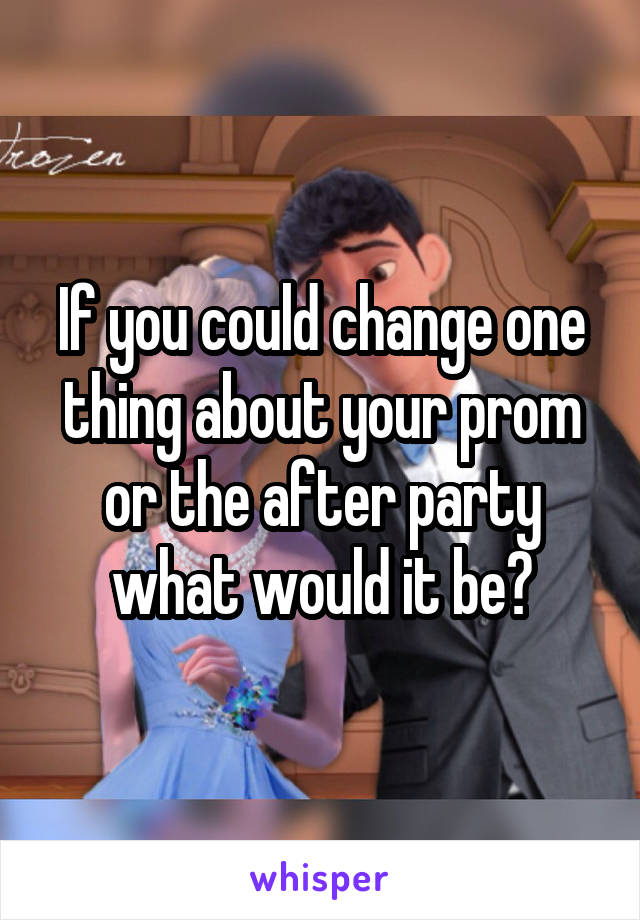 If you could change one thing about your prom or the after party what would it be?