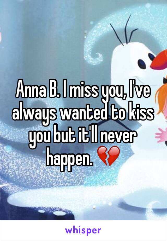 Anna B. I miss you, I've always wanted to kiss you but it'll never happen. 💔