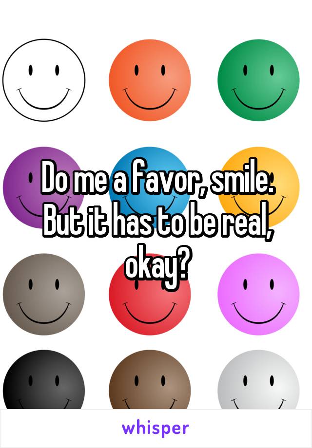 Do me a favor, smile. But it has to be real, okay?