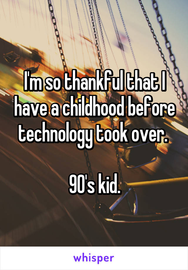 I'm so thankful that I have a childhood before technology took over. 

90's kid.