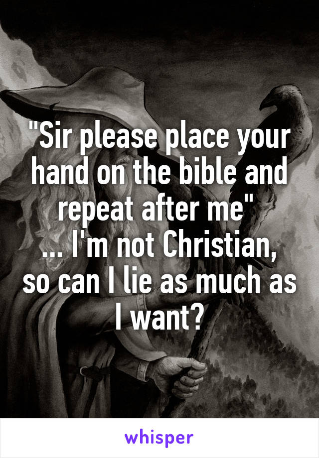 "Sir please place your hand on the bible and repeat after me" 
... I'm not Christian, so can I lie as much as I want?