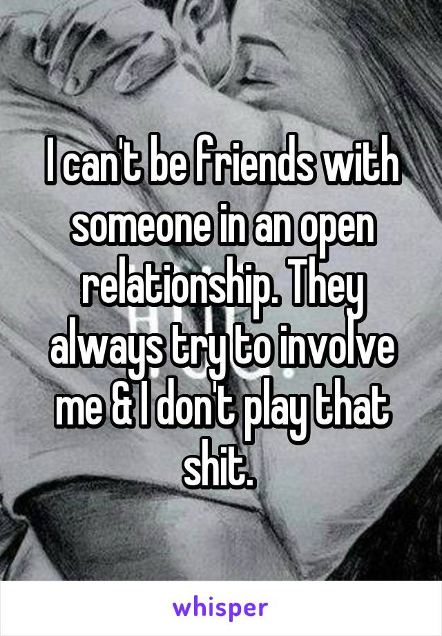 I can't be friends with someone in an open relationship. They always try to involve me & I don't play that shit. 