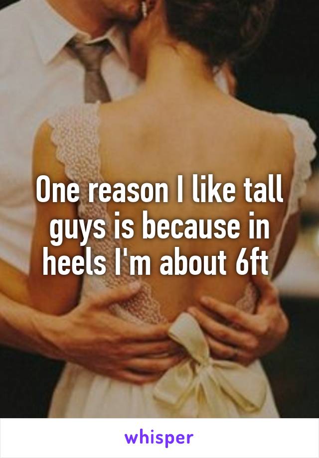 One reason I like tall guys is because in heels I'm about 6ft 