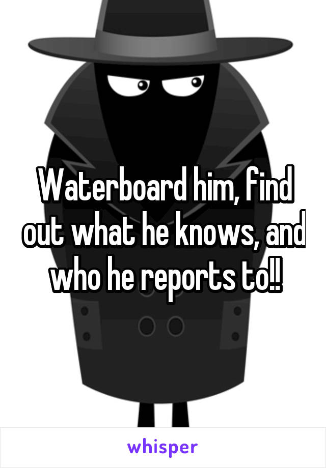 Waterboard him, find out what he knows, and who he reports to!!