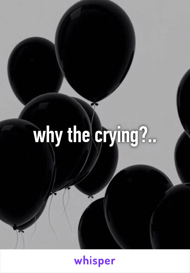 why the crying?..