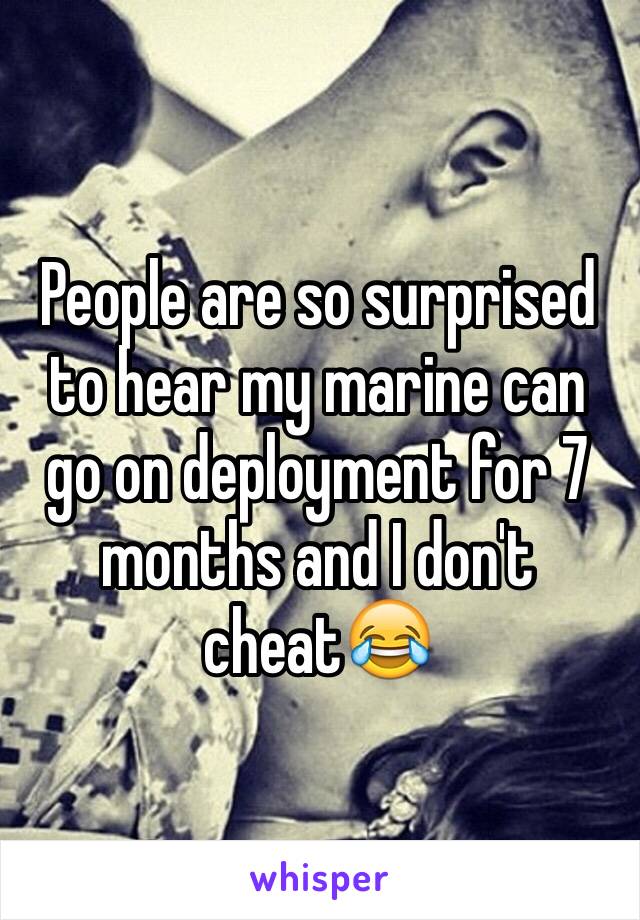 People are so surprised to hear my marine can go on deployment for 7 months and I don't cheat😂