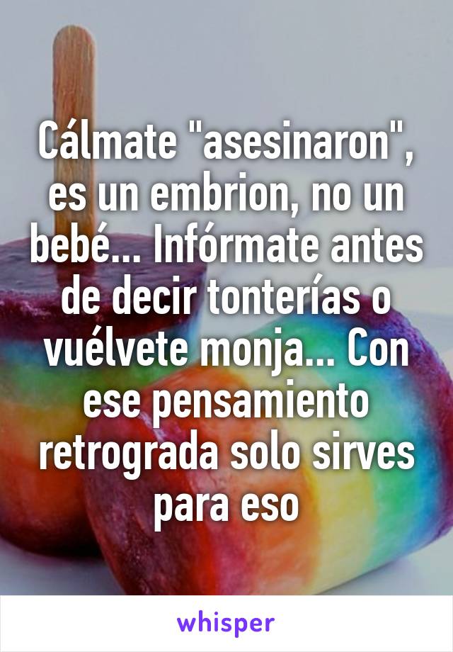 Cálmate "asesinaron", es un embrion, no un bebé... Infórmate antes de decir tonterías o vuélvete monja... Con ese pensamiento retrograda solo sirves para eso