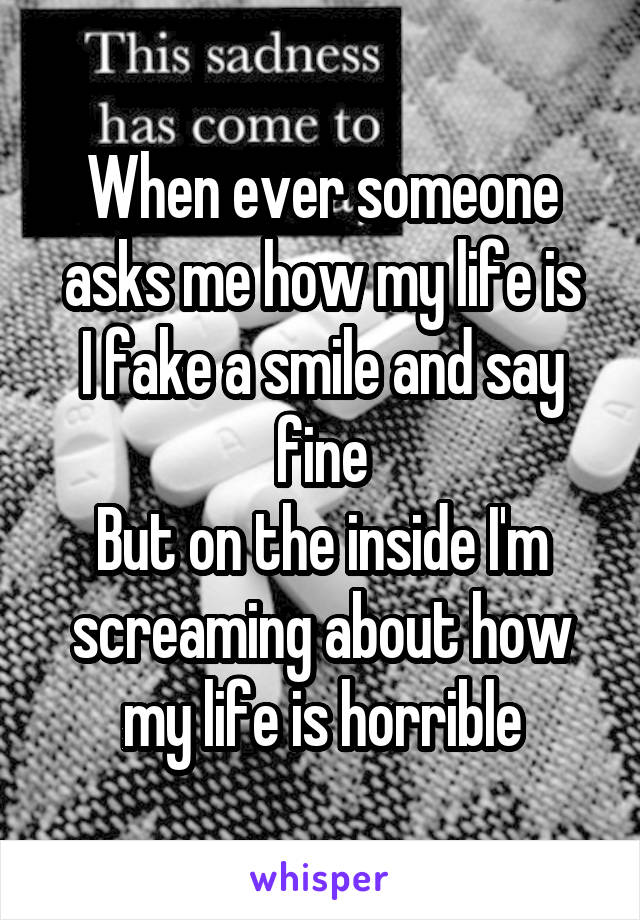 When ever someone asks me how my life is
I fake a smile and say fine
But on the inside I'm screaming about how my life is horrible