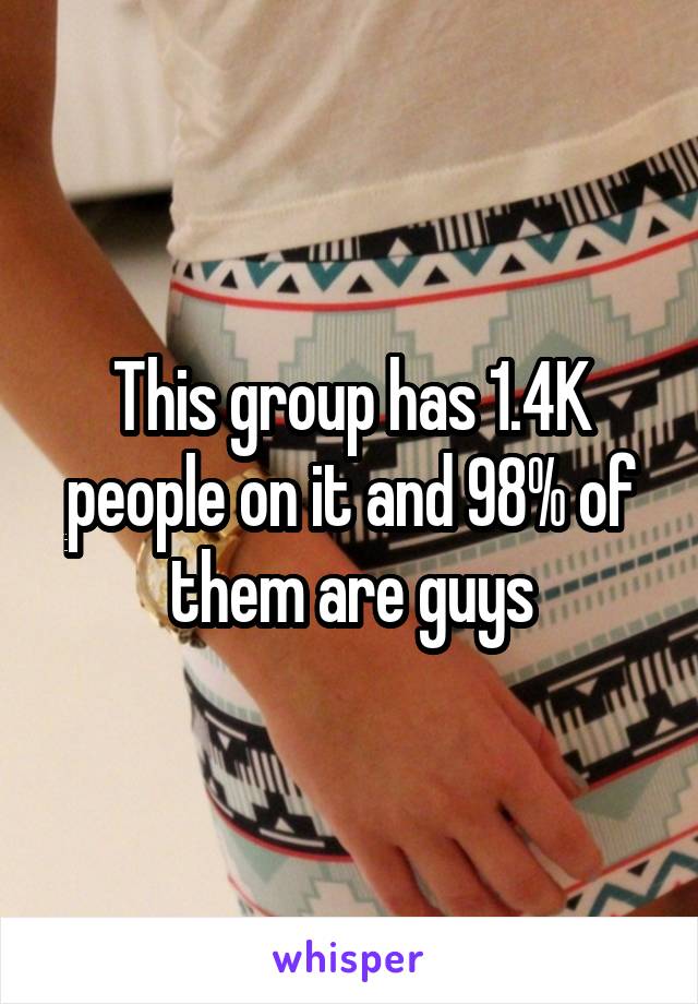 This group has 1.4K people on it and 98% of them are guys