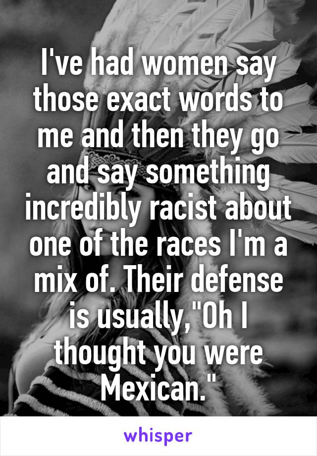 I've had women say those exact words to me and then they go and say something incredibly racist about one of the races I'm a mix of. Their defense is usually,"Oh I thought you were Mexican."